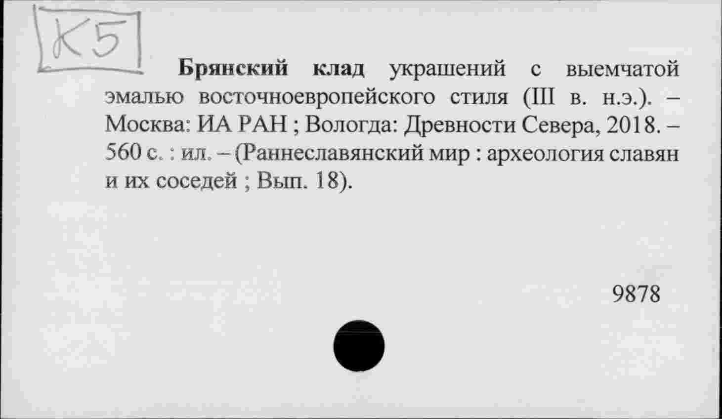 ﻿
Брянский клад украшений с выемчатой
эмалью восточноевропейского СТИЛЯ (III В. Н.Э.). -Москва: ИА РАН ; Вологда: Древности Севера, 2018.-560 с. : ил. - (Раннеславянский мир : археология славян и их соседей ; Вып. 18).
9878